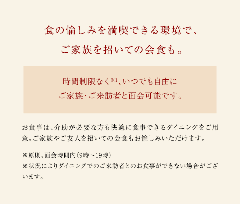 食の愉しみを満喫できる環境で、ご家族を招いての会食も。時間制限なく、いつでも自由にご家族・ご来訪者と面会可能です。