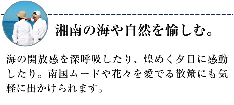 湘南の海や自然を愉しむ。海の開放感を深呼吸したり、煌めく夕日に感動したり。南国ムードや花々を愛でる散策にも気軽に出かけられます。