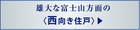 雄大な富士山方面の〈西向き住戸〉▶
