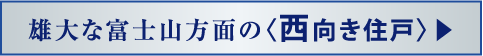 雄大な富士山方面の〈西向き住戸〉▶