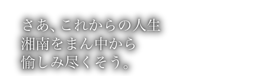 さあ、これからの人生 湘南をまん中から 愉しみ尽くそう。