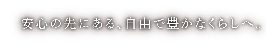 安心の先にある、自由で豊かなくらしへ。