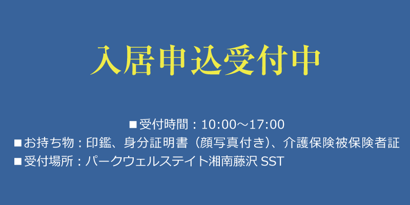 入居申込受付中　■受付時間：10:00〜17:00■お持ち物：印鑑、身分証明書（顔写真付き）、護保険被保険者証■受付場所：パークウェルステイト湘南藤沢SST
