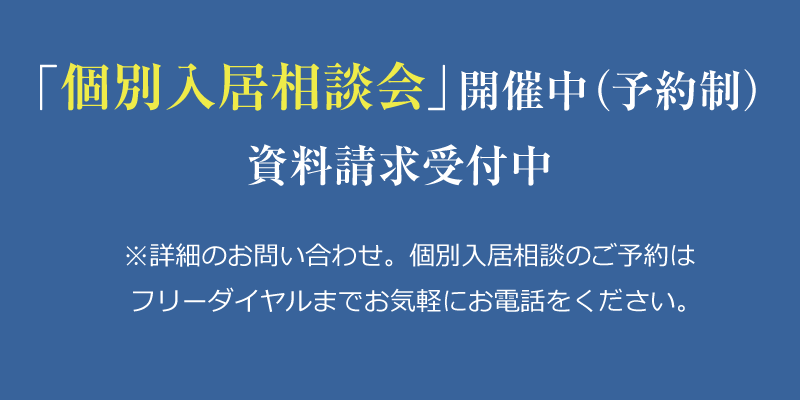 「個別入居相談会」開催中（予約制）／資料請求受付中〜※詳細のお問い合わせ、個別入居のご予約はフリーダイヤルまでお気軽にお電話ください。